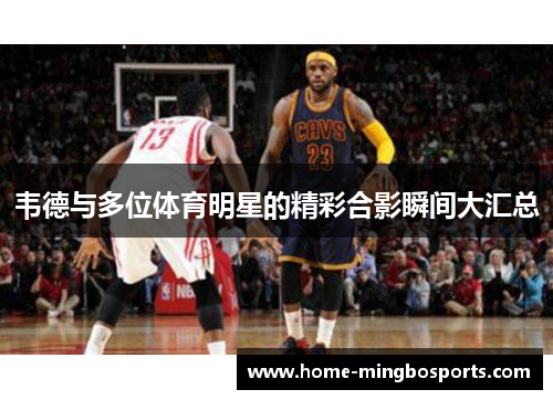 韦德与多位体育明星的精彩合影瞬间大汇总