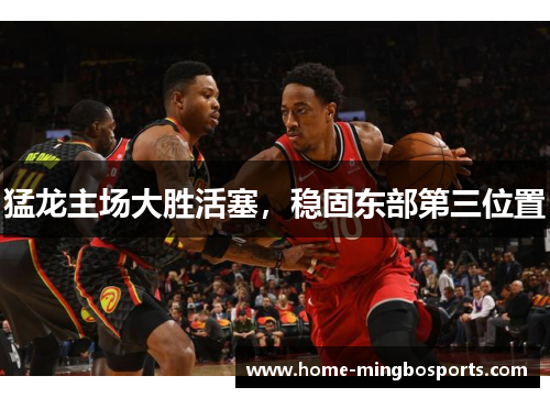 猛龙主场大胜活塞，稳固东部第三位置