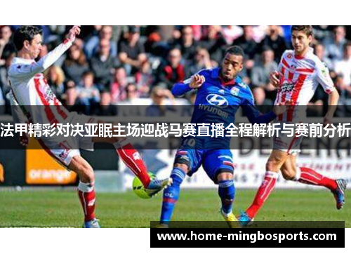 法甲精彩对决亚眠主场迎战马赛直播全程解析与赛前分析