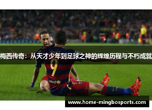 梅西传奇：从天才少年到足球之神的辉煌历程与不朽成就