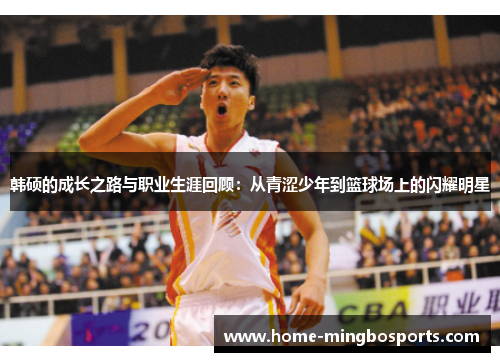 韩硕的成长之路与职业生涯回顾：从青涩少年到篮球场上的闪耀明星